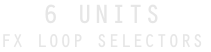 6 UNITS FX LOOP SELECTORS